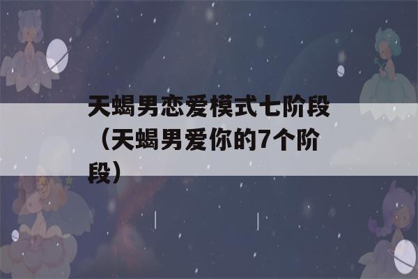 天蝎男恋爱模式七阶段（天蝎男爱你的7个阶段）