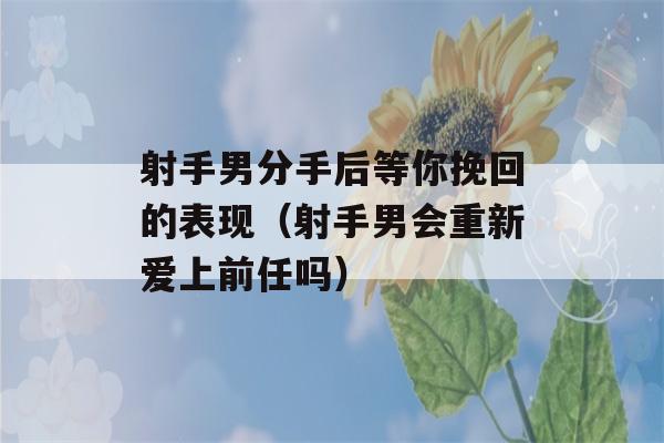 射手男分手后等你挽回的表现（射手男会重新爱上前任吗）