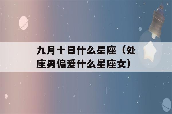 九月十日什么星座（处座男偏爱什么星座女）