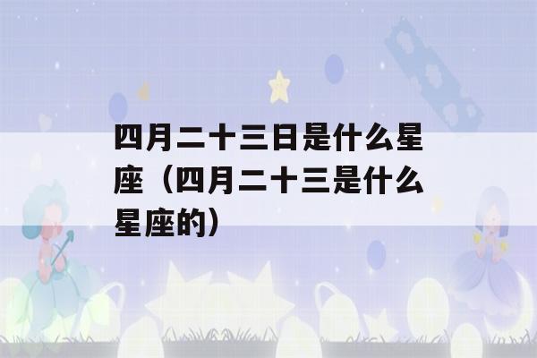 四月二十三日是什么星座（四月二十三是什么星座的）