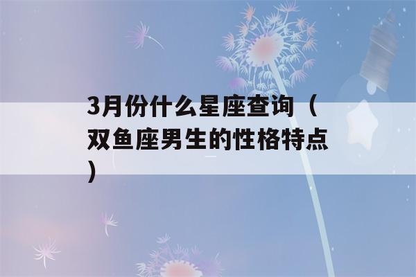 3月份什么星座查询（双鱼座男生的性格特点）