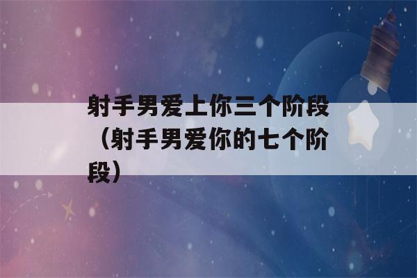 射手男爱上你三个阶段（射手男爱你的七个阶段）