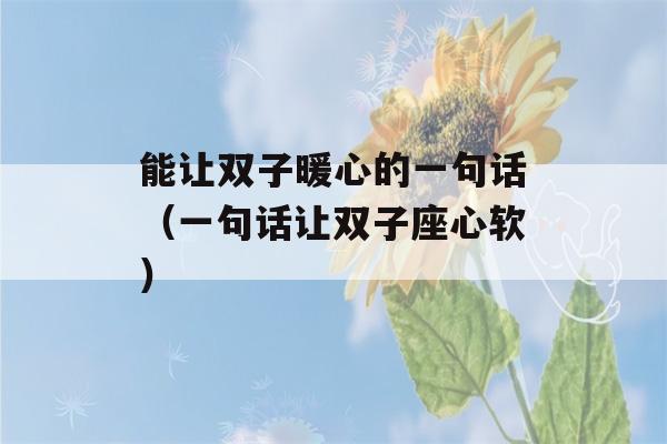 能让双子暖心的一句话（一句话让双子座心软）