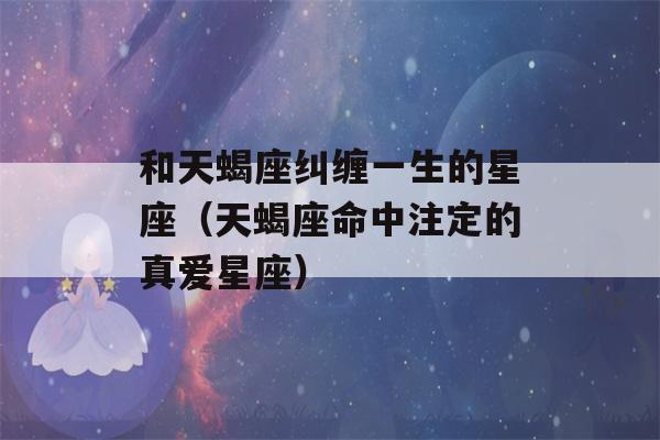 和天蝎座纠缠一生的星座（天蝎座命中注定的真爱星座）