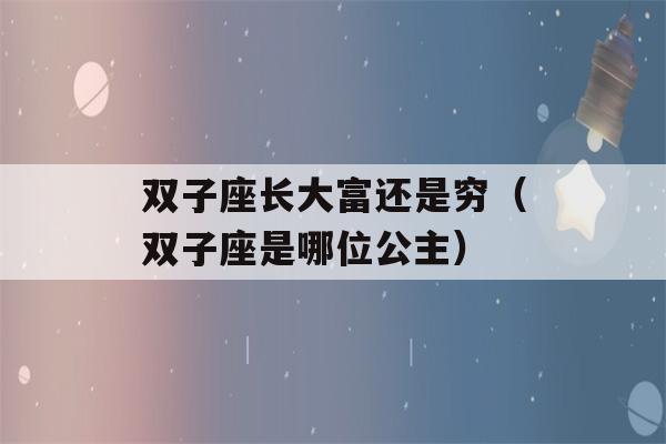 双子座长大富还是穷（双子座是哪位公主）