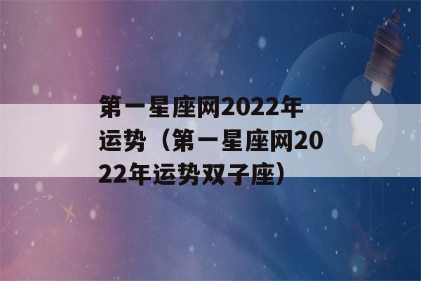 第一星座网2022年运势（第一星座网2022年运势双子座）