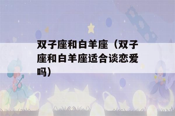 双子座和白羊座（双子座和白羊座适合谈恋爱吗）