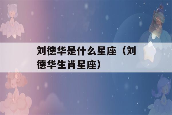 刘德华是什么星座（刘德华生肖星座）