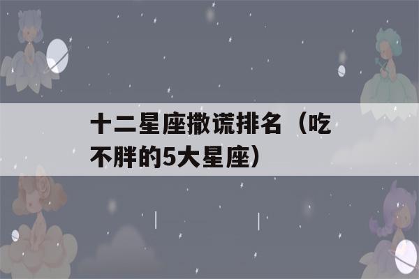 十二星座撒谎排名（吃不胖的5大星座）