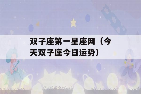 双子座第一星座网（今天双子座今日运势）