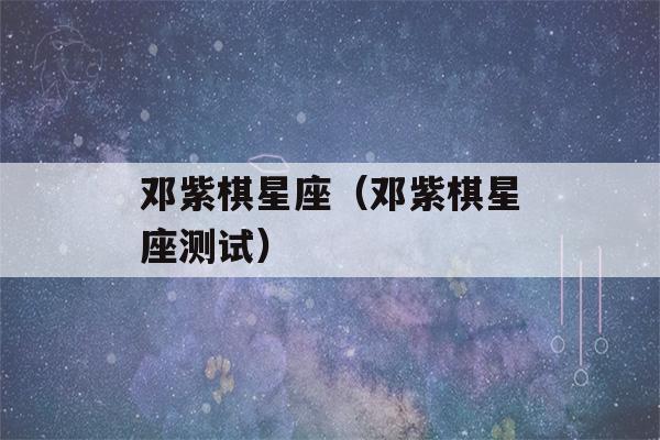 邓紫棋星座（邓紫棋星座测试）