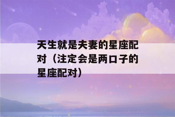 天生就是夫妻的星座配对（注定会是两口子的星座配对）