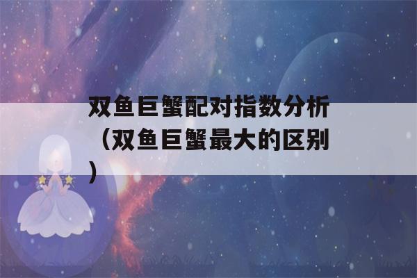 双鱼巨蟹配对指数分析（双鱼巨蟹最大的区别）