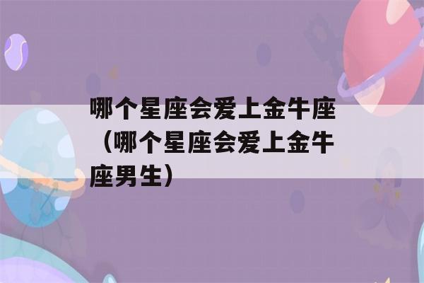 哪个星座会爱上金牛座（哪个星座会爱上金牛座男生）