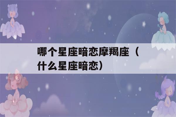 哪个星座暗恋摩羯座（什么星座暗恋）