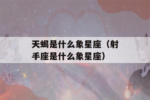 天蝎是什么象星座（射手座是什么象星座）