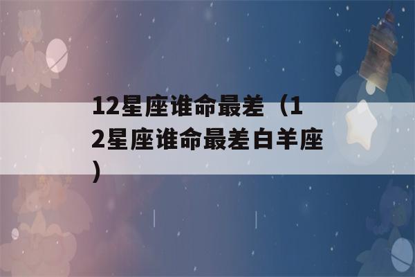 12星座谁命最差（12星座谁命最差白羊座）