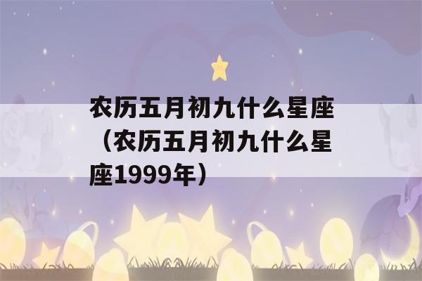 农历五月初九什么星座（农历五月初九什么星座1999年）