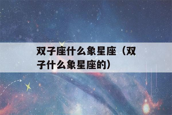 双子座什么象星座（双子什么象星座的）