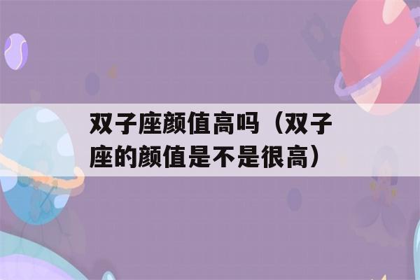 双子座颜值高吗（双子座的颜值是不是很高）