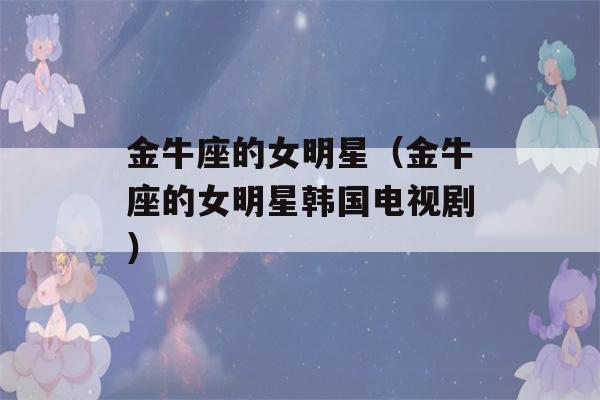 金牛座的女明星（金牛座的女明星韩国电视剧）