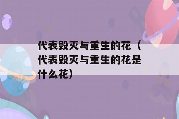 代表毁灭与重生的花（代表毁灭与重生的花是什么花）