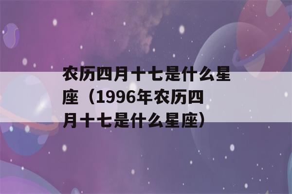 农历四月十七是什么星座（1996年农历四月十七是什么星座）