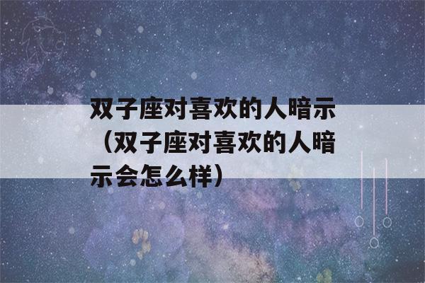 双子座对喜欢的人暗示（双子座对喜欢的人暗示会怎么样）