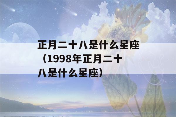 正月二十八是什么星座（1998年正月二十八是什么星座）