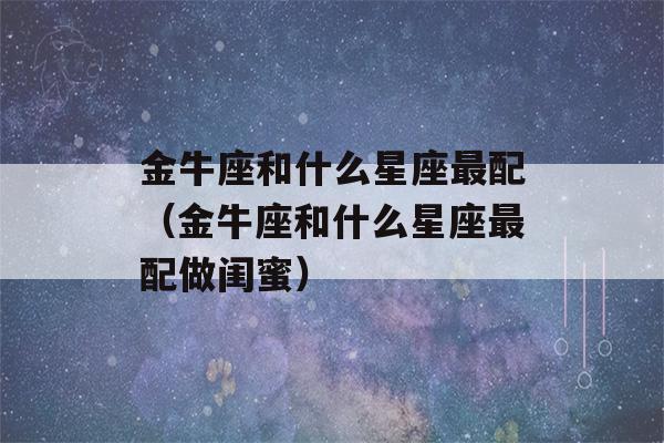 金牛座和什么星座最配（金牛座和什么星座最配做闺蜜）