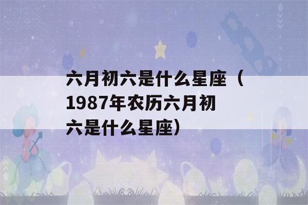 六月初六是什么星座（1987年农历六月初六是什么星座）