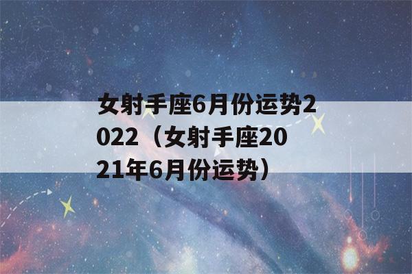 女射手座6月份运势2022（女射手座2021年6月份运势）