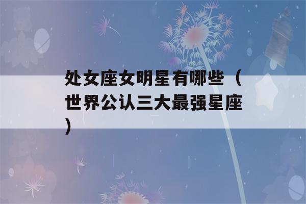 处女座女明星有哪些（世界公认三大最强星座）