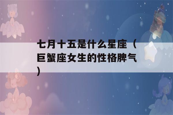 七月十五是什么星座（巨蟹座女生的性格脾气）