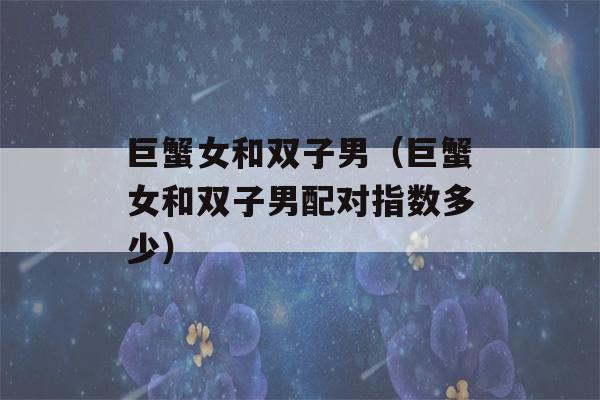 巨蟹女和双子男（巨蟹女和双子男配对指数多少）