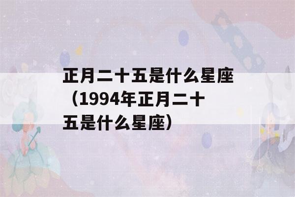 正月二十五是什么星座（1994年正月二十五是什么星座）