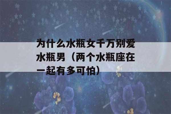 为什么水瓶女千万别爱水瓶男（两个水瓶座在一起有多可怕）