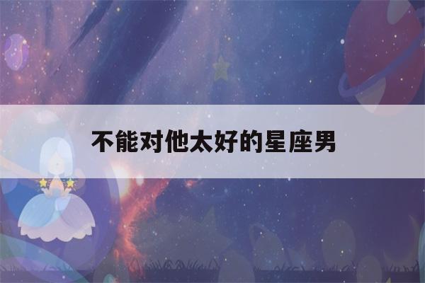 不能对他太好的星座男