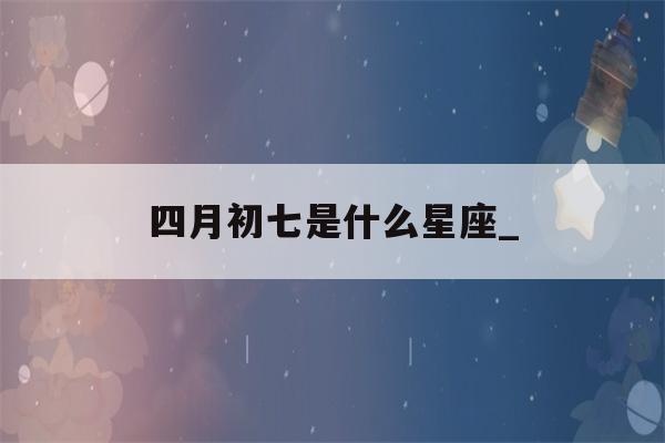 四月初七是什么星座_