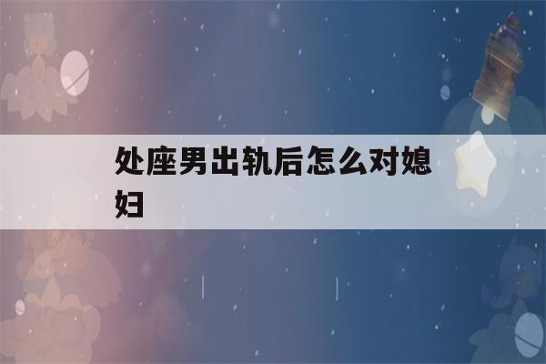 处座男出轨后怎么对媳妇