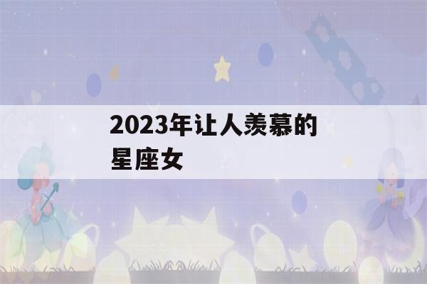 2023年让人羡慕的星座女