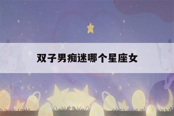 双子男痴迷哪个星座女