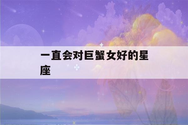 一直会对巨蟹女好的星座