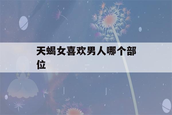 天蝎女喜欢男人哪个部位