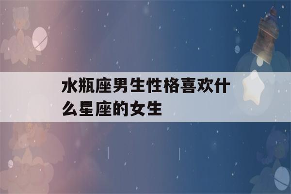 水瓶座男生性格喜欢什么星座的女生