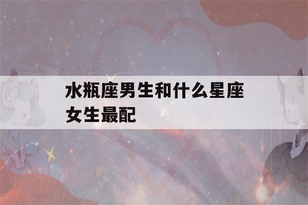 水瓶座男生和什么星座女生最配