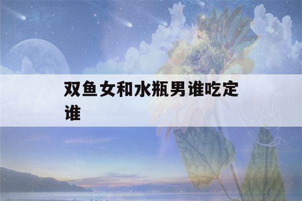 双鱼女和水瓶男谁吃定谁