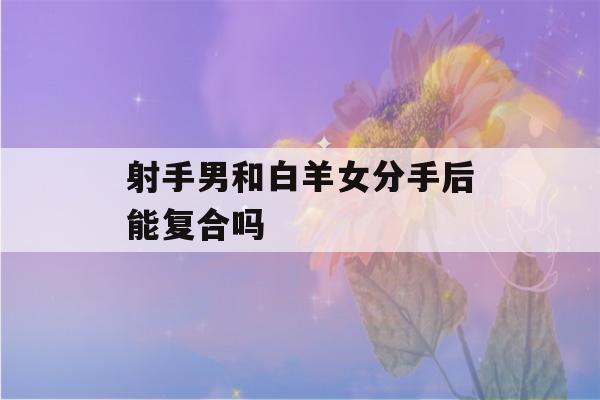 射手男和白羊女分手后能复合吗