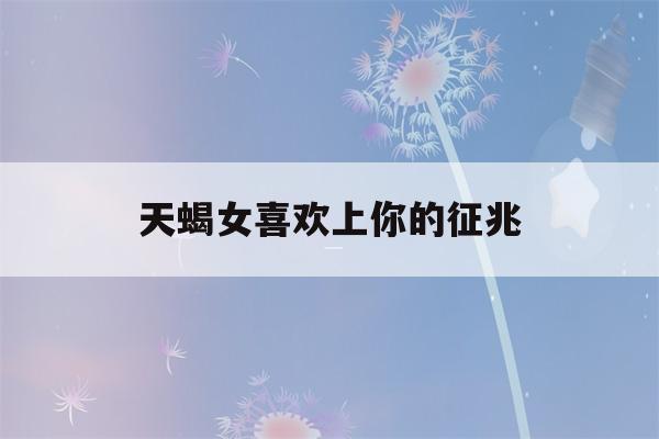 天蝎女喜欢上你的征兆