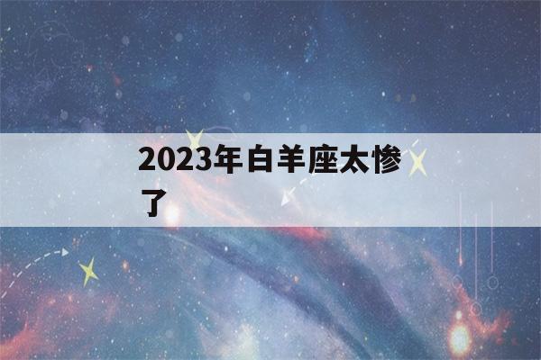 2023年白羊座太惨了